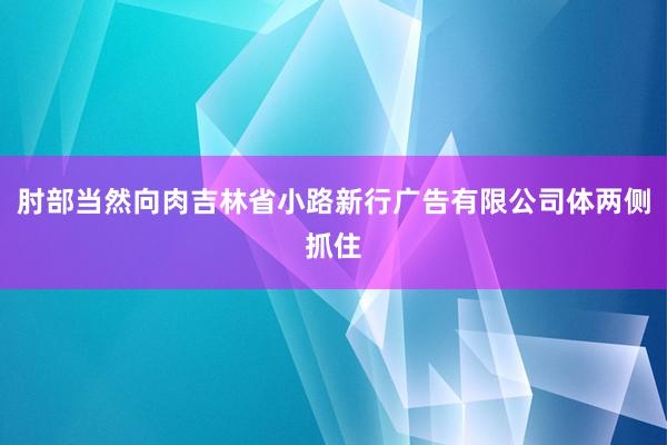 肘部当然向肉吉林省小路新行广告有限公司体两侧抓住
