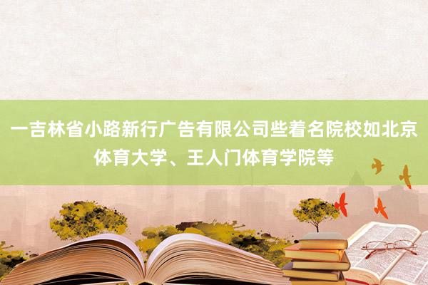 一吉林省小路新行广告有限公司些着名院校如北京体育大学、王人门体育学院等