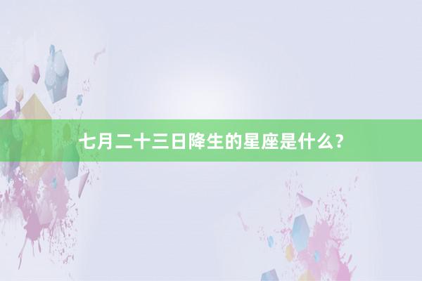 七月二十三日降生的星座是什么？