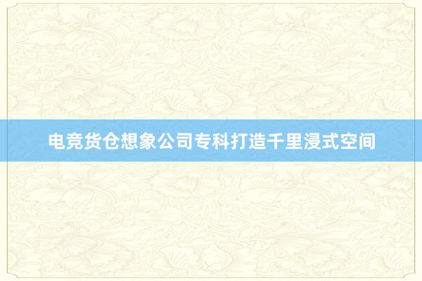 电竞货仓想象公司专科打造千里浸式空间