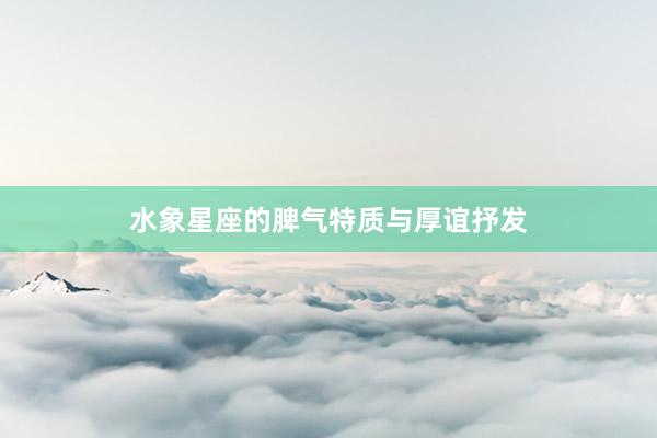 水象星座的脾气特质与厚谊抒发