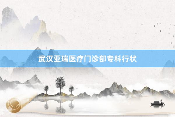 武汉亚瑞医疗门诊部专科行状