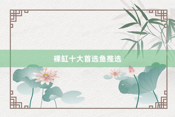 裸缸十大首选鱼推选