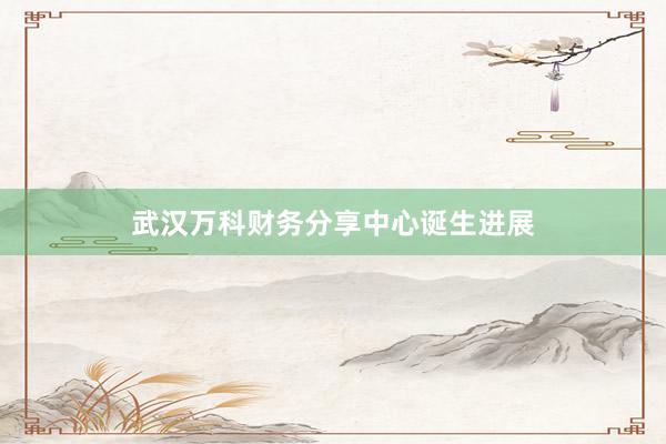武汉万科财务分享中心诞生进展